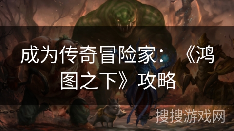 成为传奇冒险家：《鸿图之下》攻略