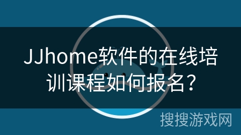 JJhome软件的在线培训课程如何报名？