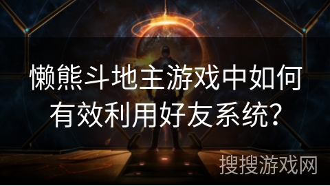 懒熊斗地主游戏中如何有效利用好友系统？