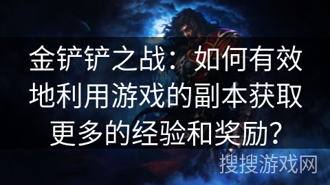 金铲铲之战：如何有效地利用游戏的副本获取更多的经验和奖励？
