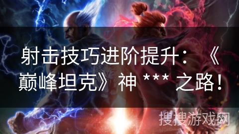 射击技巧进阶提升：《巅峰坦克》神 *** 之路！