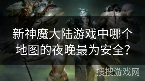 新神魔大陆游戏中哪个地图的夜晚最为安全？