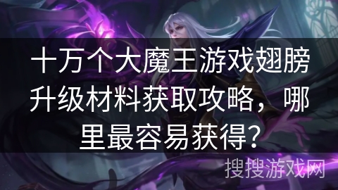 十万个大魔王游戏翅膀升级材料获取攻略，哪里最容易获得？