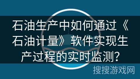 石油生产中如何通过《石油计量》软件实现生产过程的实时监测? 石油生产中如何通过《石油计量》软件实现生产过程的实时监测?
