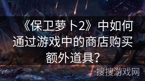 《保卫萝卜2》中如何通过游戏中的商店购买额外道具？