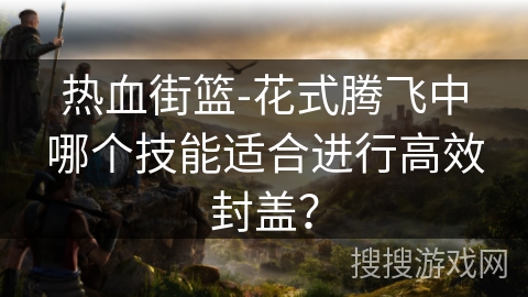 热血街篮-花式腾飞中哪个技能适合进行高效封盖? 热血街篮-花式腾飞中哪个技能适合进行高效封盖?