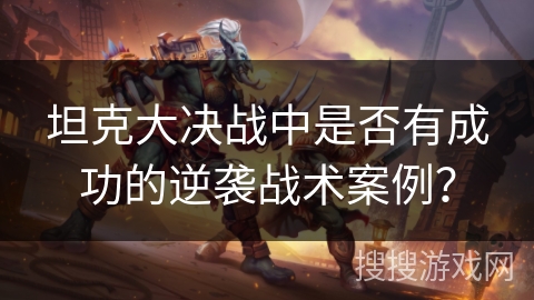 坦克大决战中是否有成功的逆袭战术案例? 坦克大决战中是否有成功的逆袭战术案例?