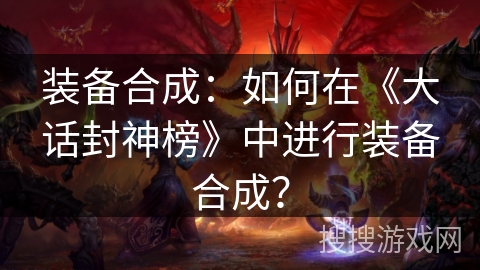 装备合成:如何在《大话封神榜》中进行装备合成? 装备合成:如何在《大话封神榜》中进行装备合成?