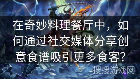 在奇妙料理餐厅中,如何通过社交媒体分享创意食谱吸引更多食客? 在奇妙料理餐厅中,如何通过社交媒体分享创意食谱吸引更多食客?