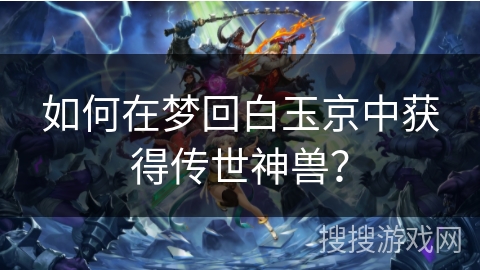 如何在梦回白玉京中获得传世神兽? 如何在梦回白玉京中获得传世神兽?