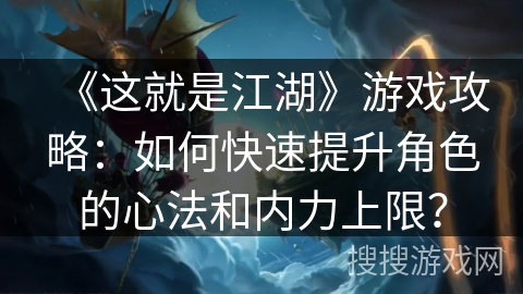 《这就是江湖》游戏攻略：如何快速提升角色的心法和内力上限？