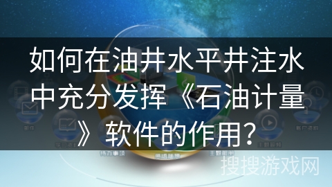 如何在油井水平井注水中充分发挥《石油计量》软件的作用？