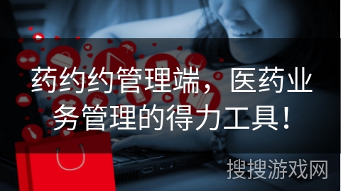 药约约管理端，医药业务管理的得力工具！