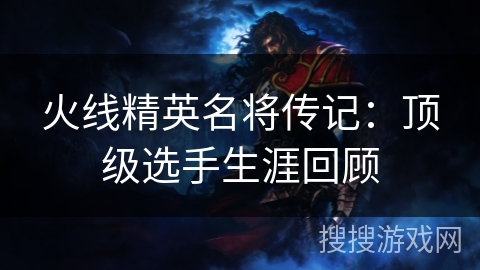 火线精英名将传记：顶级选手生涯回顾