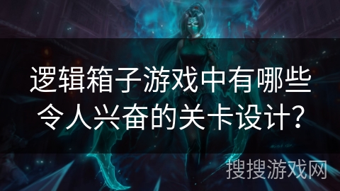 逻辑箱子游戏中有哪些令人兴奋的关卡设计？