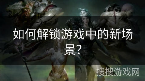如何解锁游戏中的新场景？