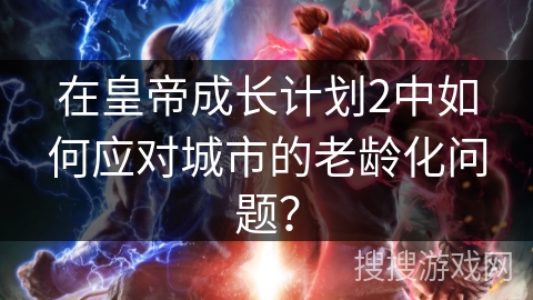 在皇帝成长计划2中如何应对城市的老龄化问题？