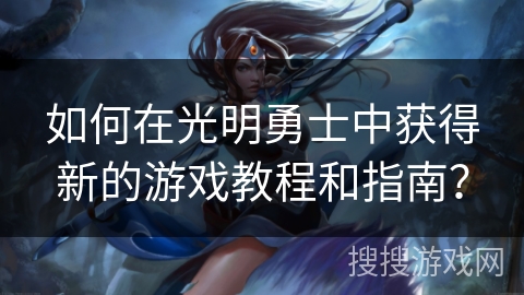 如何在光明勇士中获得新的游戏教程和指南？