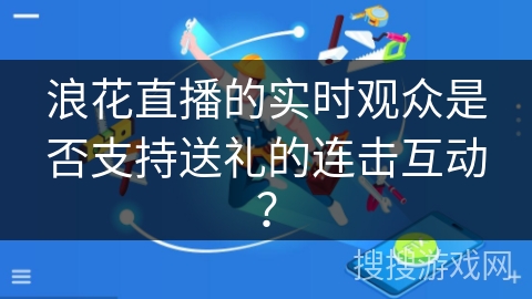 浪花直播的实时观众是否支持送礼的连击互动？