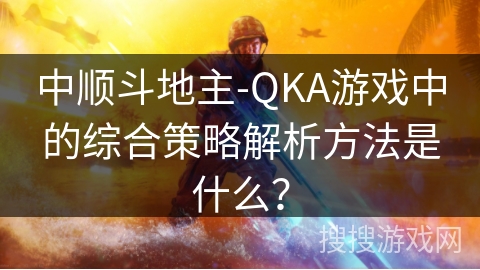 中顺斗地主-QKA游戏中的综合策略解析方法是什么？