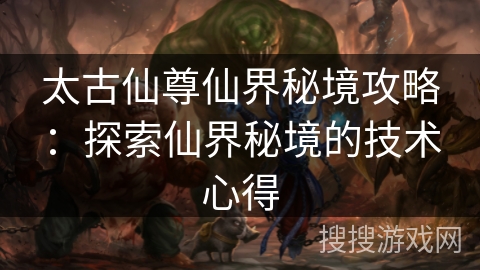 太古仙尊仙界秘境攻略：探索仙界秘境的技术心得
