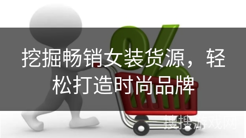 挖掘畅销女装货源，轻松打造时尚品牌