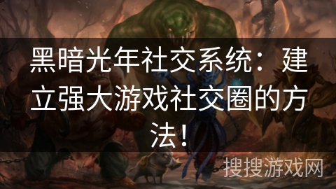 黑暗光年社交系统：建立强大游戏社交圈的方法！