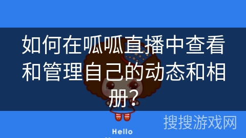 如何在呱呱直播中查看和管理自己的动态和相册？