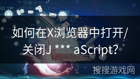 如何在X浏览器中打开/关闭J *** aScript？