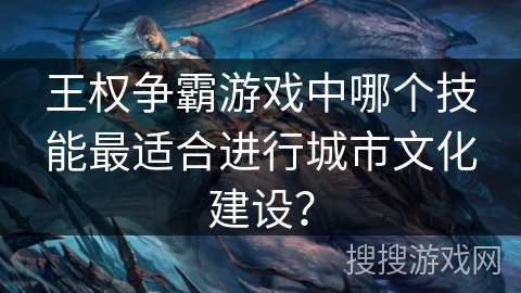 王权争霸游戏中哪个技能最适合进行城市文化建设？