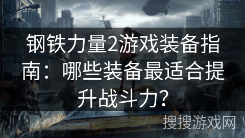 钢铁力量2游戏装备指南：哪些装备最适合提升战斗力？
