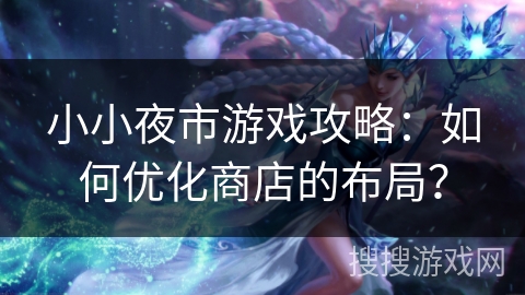 小小夜市游戏攻略:如何优化商店的布局? 小小夜市游戏攻略:如何优化商店的布局?