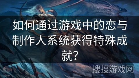 如何通过游戏中的恋与制作人系统获得特殊成就? 如何通过游戏中的恋与制作人系统获得特殊成就?