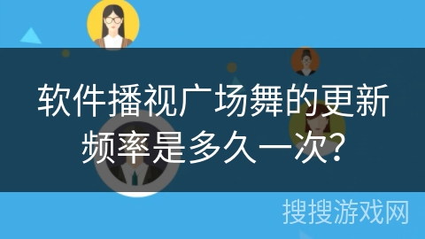软件播视广场舞的更新频率是多久一次？
