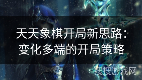 天天象棋开局新思路:变化多端的开局策略 天天象棋开局新思路:变化多端的开局策略