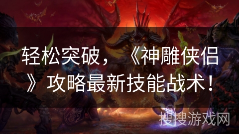 轻松突破，《神雕侠侣》攻略最新技能战术！