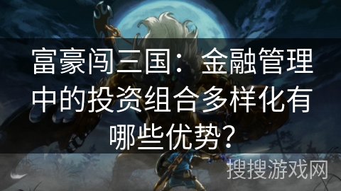 富豪闯三国：金融管理中的投资组合多样化有哪些优势？