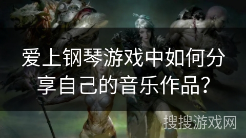 爱上钢琴游戏中如何分享自己的音乐作品？