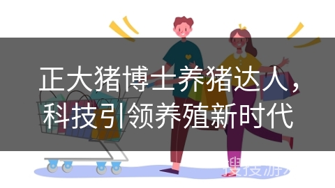 正大猪博士养猪达人，科技引领养殖新时代