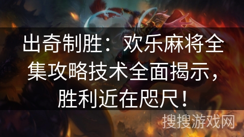 出奇制胜：欢乐麻将全集攻略技术全面揭示，胜利近在咫尺！