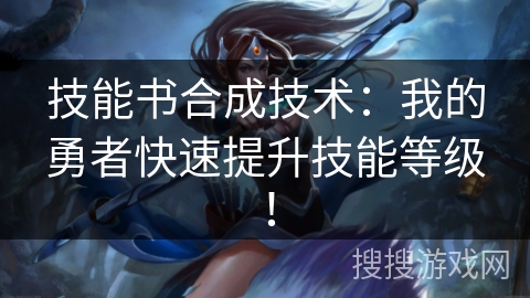 技能书合成技术：我的勇者快速提升技能等级！