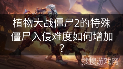 植物大战僵尸2的特殊僵尸入侵难度如何增加？