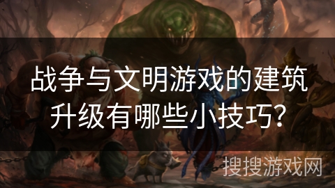 战争与文明游戏的建筑升级有哪些小技巧？