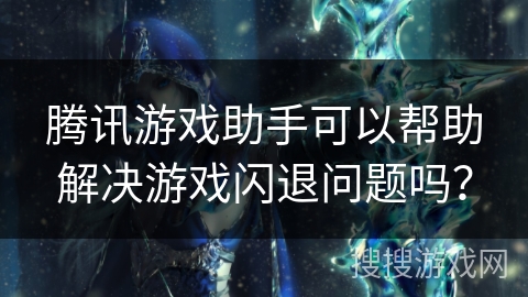 腾讯游戏助手可以帮助解决游戏闪退问题吗？