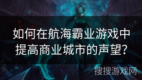 如何在航海霸业游戏中提高商业城市的声望？