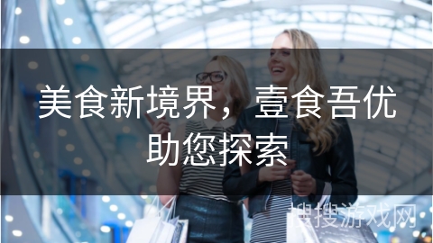 美食新境界，壹食吾优助您探索
