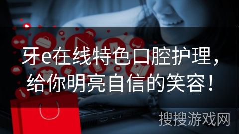 牙e在线特色口腔护理，给你明亮自信的笑容！