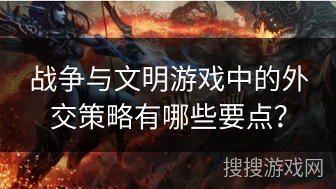 战争与文明游戏中的外交策略有哪些要点？