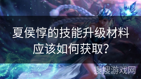 夏侯惇的技能升级材料应该如何获取？