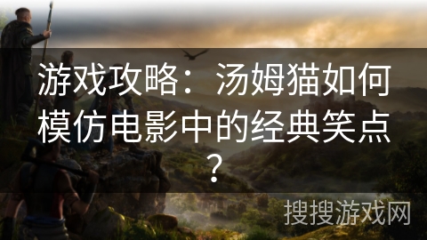 游戏攻略：汤姆猫如何模仿电影中的经典笑点？